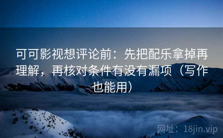 可可影视想评论前:先把配乐拿掉再理解,再核对条件有没有漏项(写作也能用) 可可影视想评论前:先把配乐拿掉再理解,再核对条件有没有漏项(写作也能用)