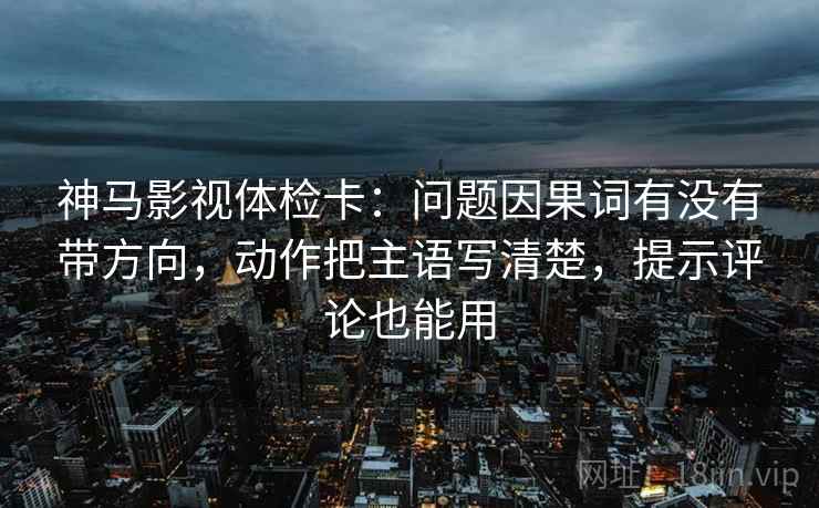 神马影视体检卡:问题因果词有没有带方向,动作把主语写清楚,提示评论也能用 神马影视体检卡:问题因果词有没有带方向,动作把主语写清楚,提示评论也能用