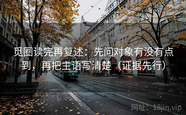 觅圈读完再复述：先问对象有没有点到，再把主语写清楚（证据先行）
