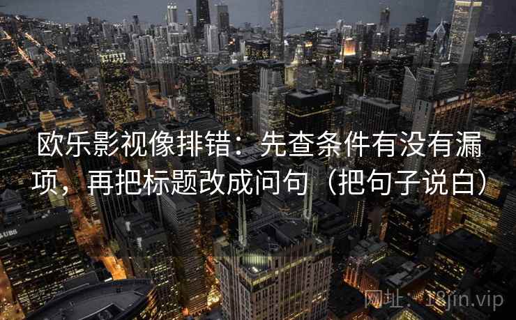 欧乐影视像排错：先查条件有没有漏项，再把标题改成问句（把句子说白）