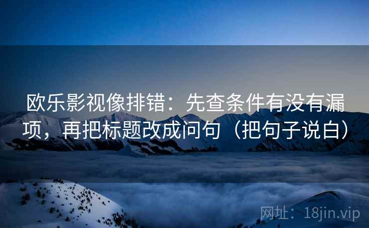 欧乐影视像排错:先查条件有没有漏项,再把标题改成问句(把句子说白) 欧乐影视像排错:先查条件有没有漏项,再把标题改成问句(把句子说白)