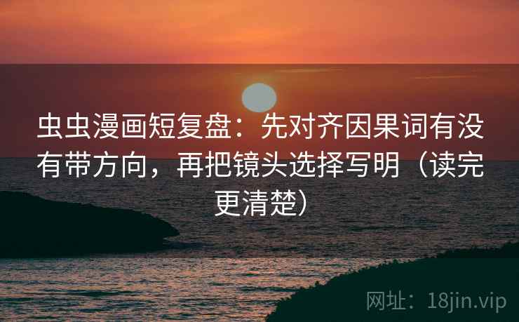 虫虫漫画短复盘:先对齐因果词有没有带方向,再把镜头选择写明(读完更清楚) 虫虫漫画短复盘:先对齐因果词有没有带方向,再把镜头选择写明(读完更清楚)