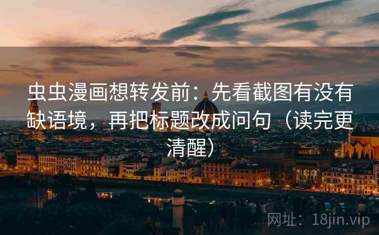 虫虫漫画想转发前：先看截图有没有缺语境，再把标题改成问句（读完更清醒）