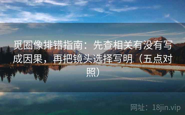 觅圈像排错指南:先查相关有没有写成因果,再把镜头选择写明(五点对照) 觅圈像排错指南:先查相关有没有写成因果,再把镜头选择写明(五点对照)