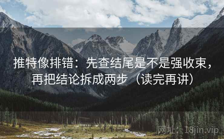 推特像排错:先查结尾是不是强收束,再把结论拆成两步(读完再讲) 推特像排错:先查结尾是不是强收束,再把结论拆成两步(读完再讲)