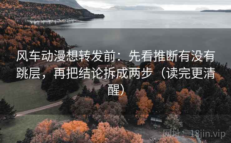 风车动漫想转发前：先看推断有没有跳层，再把结论拆成两步（读完更清醒）