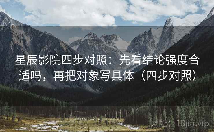 星辰影院四步对照:先看结论强度合适吗,再把对象写具体(四步对照) 星辰影院四步对照:先看结论强度合适吗,再把对象写具体(四步对照)