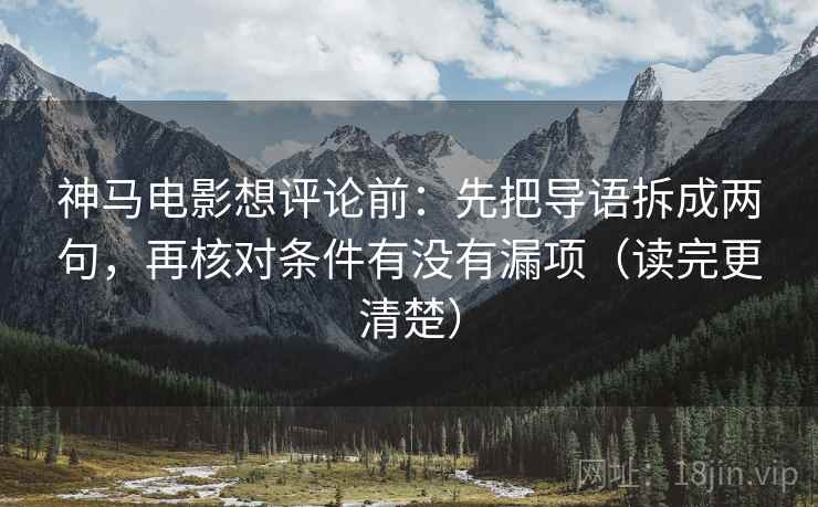 神马电影想评论前:先把导语拆成两句,再核对条件有没有漏项(读完更清楚) 神马电影想评论前:先把导语拆成两句,再核对条件有没有漏项(读完更清楚)