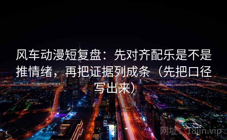 风车动漫短复盘:先对齐配乐是不是推情绪,再把证据列成条(先把口径写出来) 风车动漫短复盘:先对齐配乐是不是推情绪,再把证据列成条(先把口径写出来)