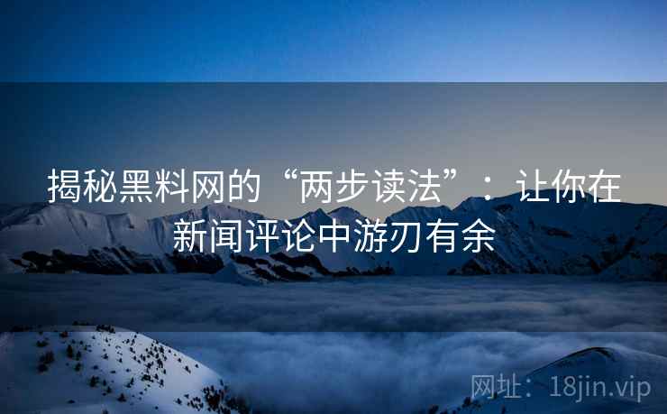 揭秘黑料网的“两步读法”:让你在新闻评论中游刃有余 揭秘黑料网的“两步读法”:让你在新闻评论中游刃有余
