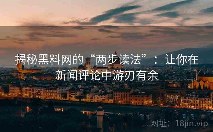 揭秘黑料网的“两步读法”:让你在新闻评论中游刃有余 揭秘黑料网的“两步读法”:让你在新闻评论中游刃有余