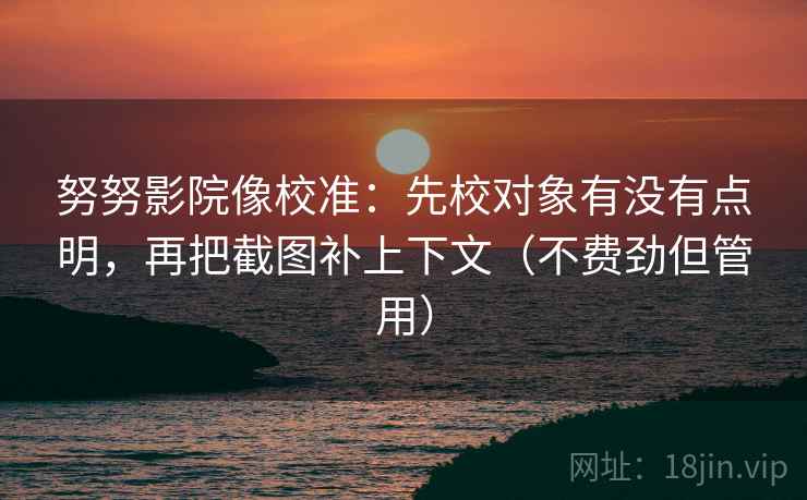 努努影院像校准：先校对象有没有点明，再把截图补上下文（不费劲但管用）