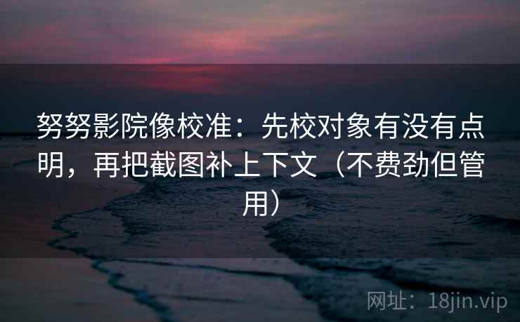 努努影院像校准:先校对象有没有点明,再把截图补上下文(不费劲但管用) 努努影院像校准:先校对象有没有点明,再把截图补上下文(不费劲但管用)