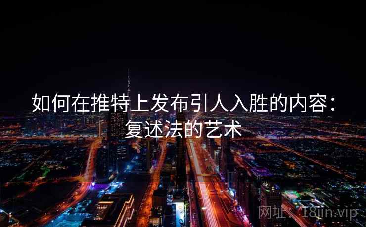 如何在推特上发布引人入胜的内容：复述法的艺术