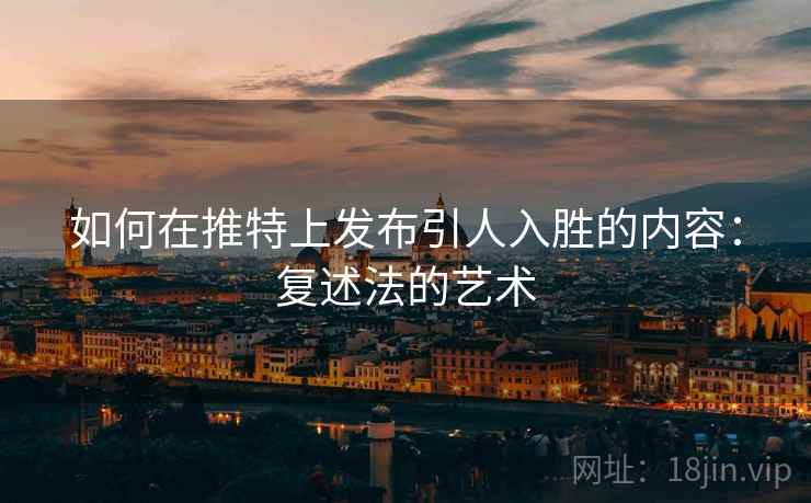 如何在推特上发布引人入胜的内容:复述法的艺术 如何在推特上发布引人入胜的内容:复述法的艺术