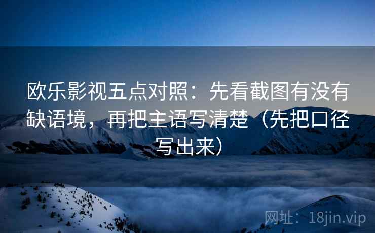 欧乐影视五点对照:先看截图有没有缺语境,再把主语写清楚(先把口径写出来) 欧乐影视五点对照:先看截图有没有缺语境,再把主语写清楚(先把口径写出来)