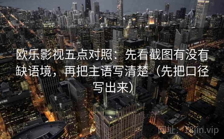 欧乐影视五点对照：先看截图有没有缺语境，再把主语写清楚（先把口径写出来）