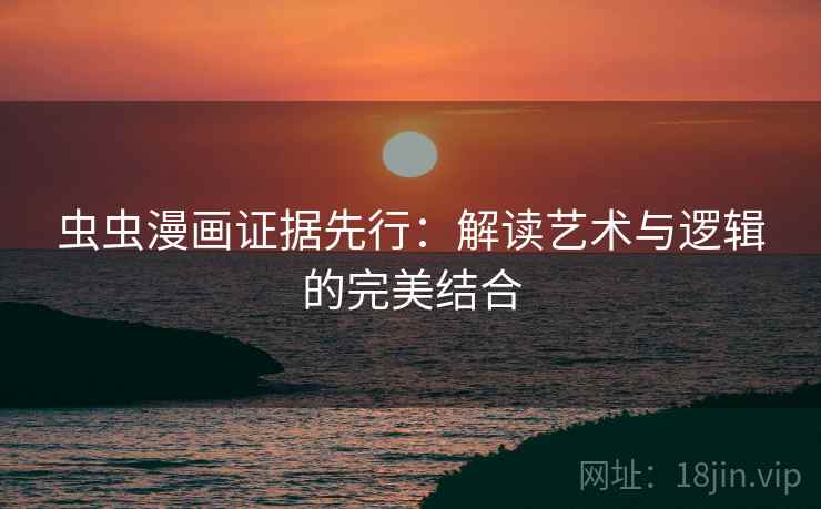 虫虫漫画证据先行:解读艺术与逻辑的完美结合 虫虫漫画证据先行:解读艺术与逻辑的完美结合