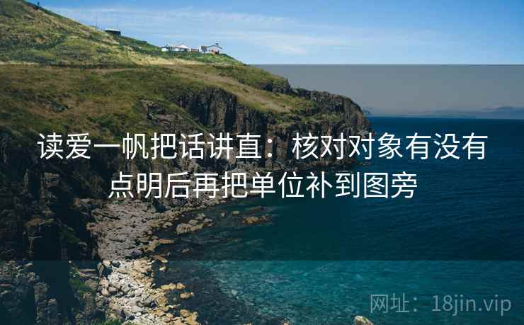 读爱一帆把话讲直:核对对象有没有点明后再把单位补到图旁 读爱一帆把话讲直:核对对象有没有点明后再把单位补到图旁