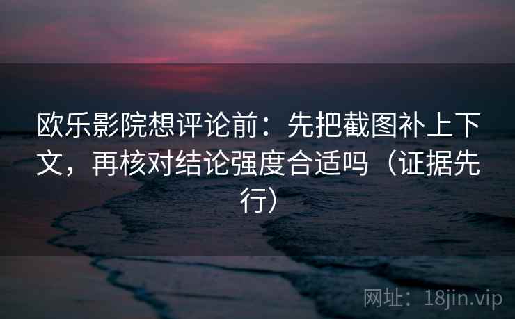 欧乐影院想评论前:先把截图补上下文,再核对结论强度合适吗(证据先行) 欧乐影院想评论前:先把截图补上下文,再核对结论强度合适吗(证据先行)