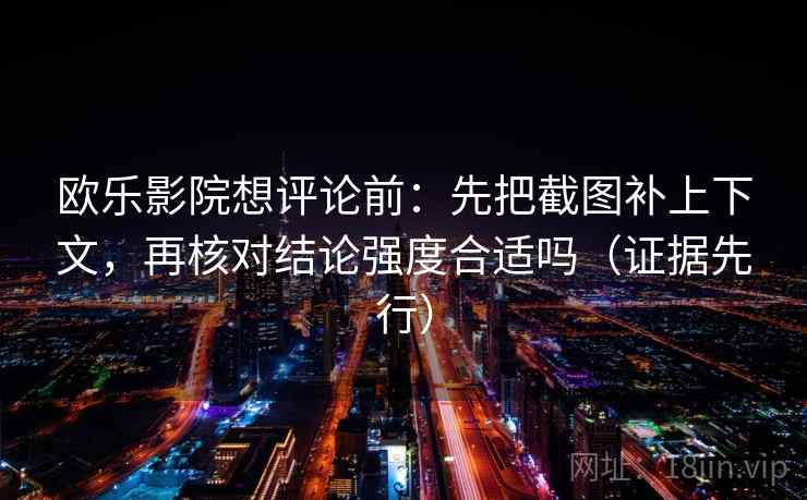 欧乐影院想评论前：先把截图补上下文，再核对结论强度合适吗（证据先行）