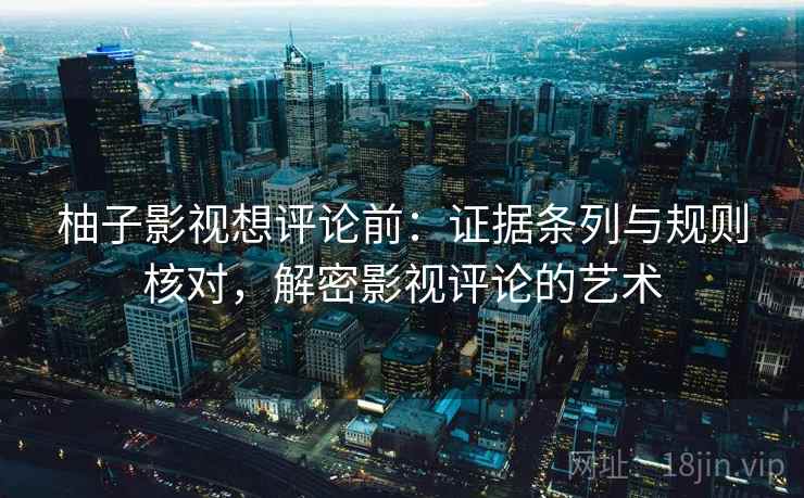 柚子影视想评论前:证据条列与规则核对,解密影视评论的艺术 柚子影视想评论前:证据条列与规则核对,解密影视评论的艺术