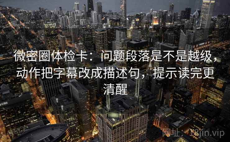 微密圈体检卡:问题段落是不是越级,动作把字幕改成描述句,提示读完更清醒 微密圈体检卡:问题段落是不是越级,动作把字幕改成描述句,提示读完更清醒