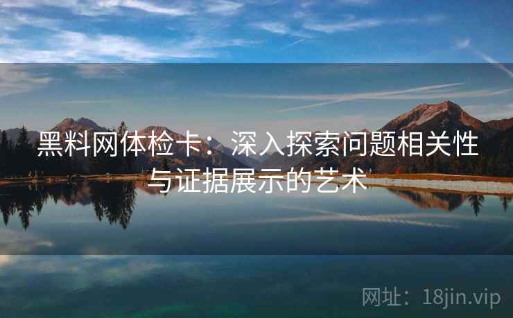 黑料网体检卡:深入探索问题相关性与证据展示的艺术 黑料网体检卡:深入探索问题相关性与证据展示的艺术