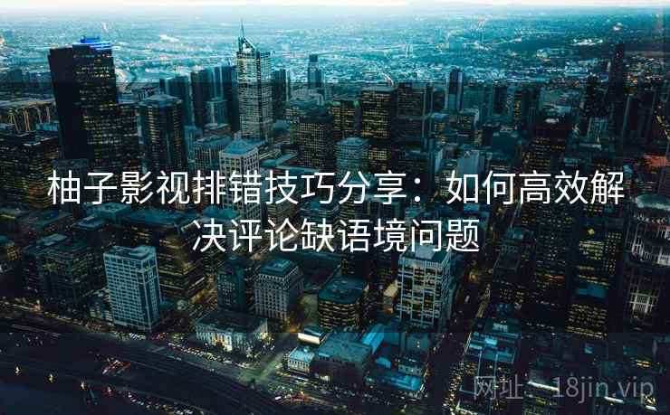 柚子影视排错技巧分享：如何高效解决评论缺语境问题