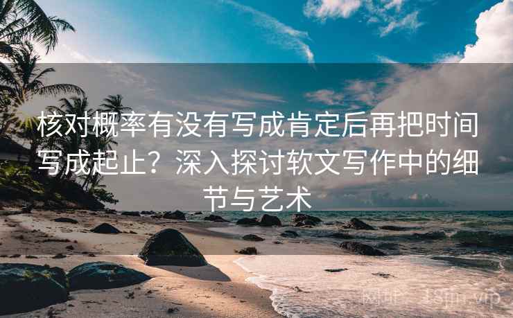 核对概率有没有写成肯定后再把时间写成起止?深入探讨软文写作中的细节与艺术 核对概率有没有写成肯定后再把时间写成起止?深入探讨软文写作中的细节与艺术
