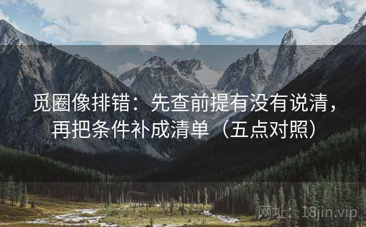 觅圈像排错:先查前提有没有说清,再把条件补成清单(五点对照) 觅圈像排错:先查前提有没有说清,再把条件补成清单(五点对照)