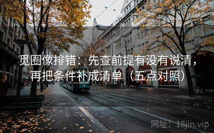觅圈像排错：先查前提有没有说清，再把条件补成清单（五点对照）
