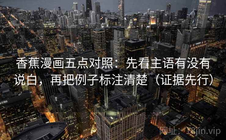 香蕉漫画五点对照：先看主语有没有说白，再把例子标注清楚（证据先行）