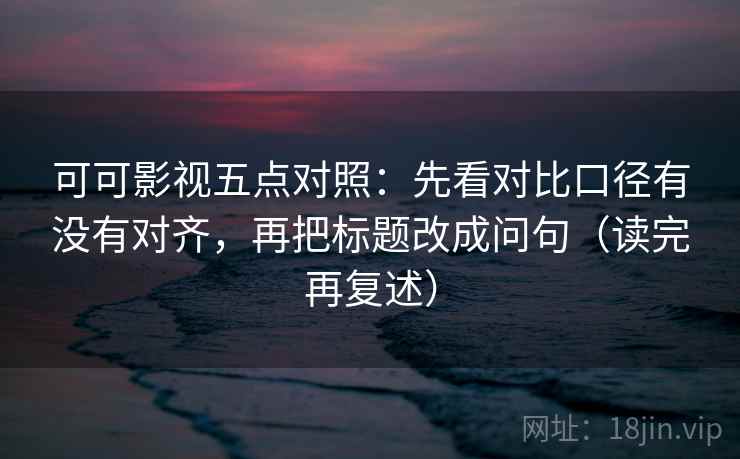 可可影视五点对照:先看对比口径有没有对齐,再把标题改成问句(读完再复述) 可可影视五点对照:先看对比口径有没有对齐,再把标题改成问句(读完再复述)
