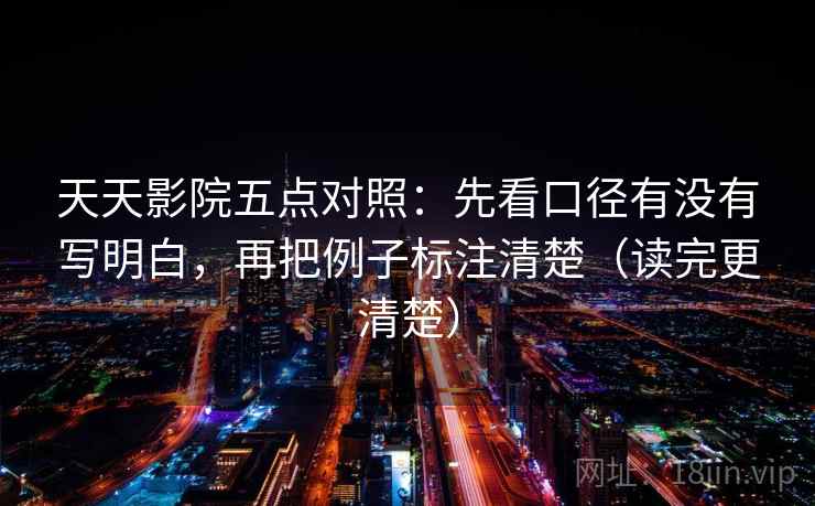 天天影院五点对照：先看口径有没有写明白，再把例子标注清楚（读完更清楚）