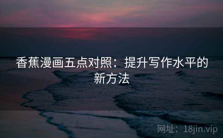 香蕉漫画五点对照：提升写作水平的新方法