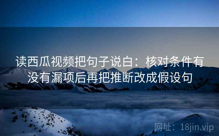 读西瓜视频把句子说白:核对条件有没有漏项后再把推断改成假设句 读西瓜视频把句子说白:核对条件有没有漏项后再把推断改成假设句