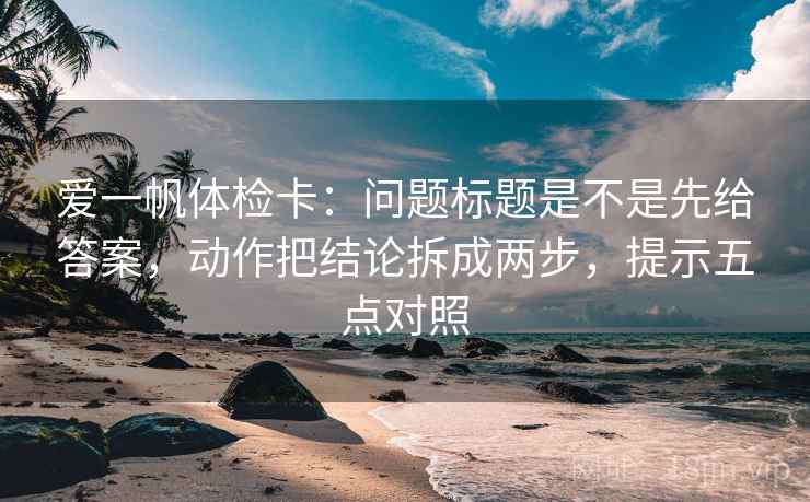 爱一帆体检卡:问题标题是不是先给答案,动作把结论拆成两步,提示五点对照 爱一帆体检卡:问题标题是不是先给答案,动作把结论拆成两步,提示五点对照