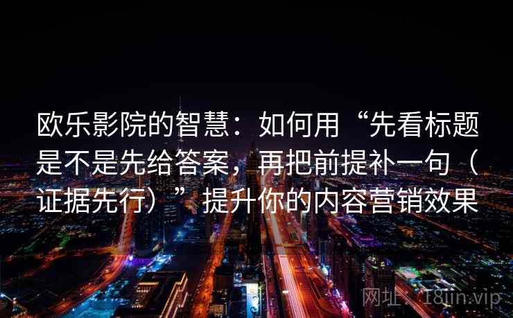 欧乐影院的智慧：如何用“先看标题是不是先给答案，再把前提补一句（证据先行）”提升你的内容营销效果