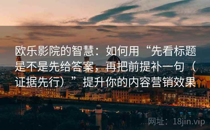 欧乐影院的智慧:如何用“先看标题是不是先给答案,再把前提补一句(证据先行)”提升你的内容营销效果 欧乐影院的智慧:如何用“先看标题是不是先给答案,再把前提补一句(证据先行)”提升你的内容营销效果