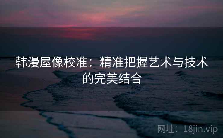 韩漫屋像校准:精准把握艺术与技术的完美结合 韩漫屋像校准:精准把握艺术与技术的完美结合