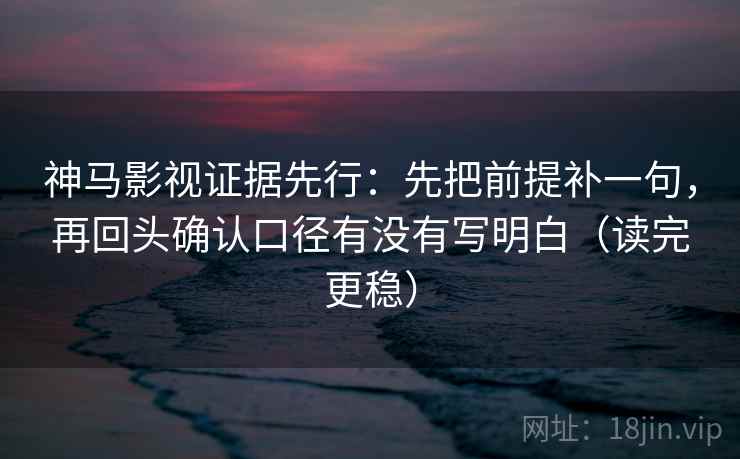 神马影视证据先行:先把前提补一句,再回头确认口径有没有写明白(读完更稳) 神马影视证据先行:先把前提补一句,再回头确认口径有没有写明白(读完更稳)