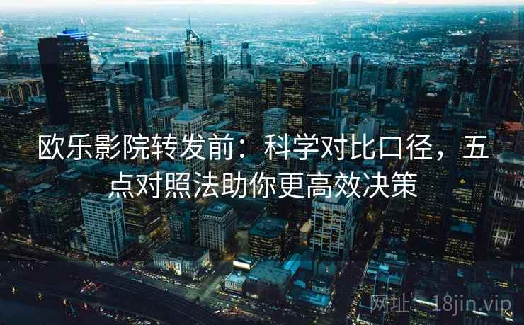 欧乐影院转发前：科学对比口径，五点对照法助你更高效决策