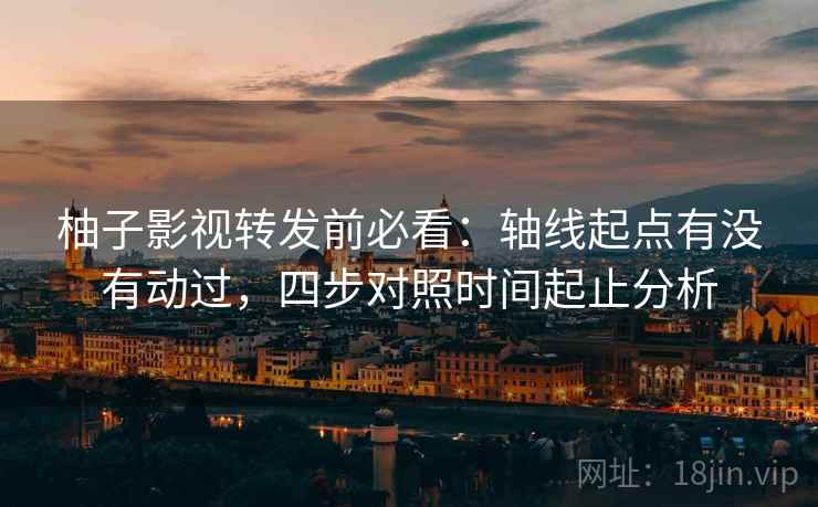 柚子影视转发前必看:轴线起点有没有动过,四步对照时间起止分析 柚子影视转发前必看:轴线起点有没有动过,四步对照时间起止分析