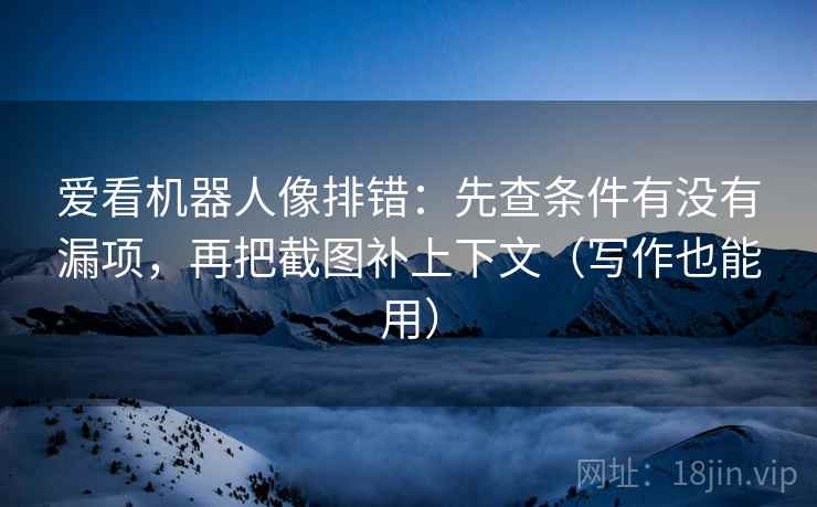 爱看机器人像排错:先查条件有没有漏项,再把截图补上下文(写作也能用) 爱看机器人像排错:先查条件有没有漏项,再把截图补上下文(写作也能用)