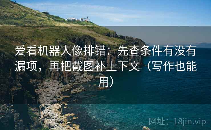 爱看机器人像排错：先查条件有没有漏项，再把截图补上下文（写作也能用）