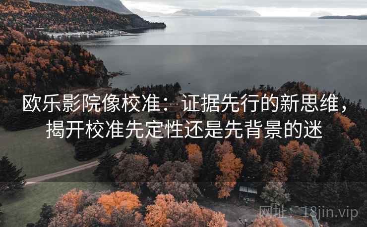 欧乐影院像校准:证据先行的新思维,揭开校准先定性还是先背景的迷 欧乐影院像校准:证据先行的新思维,揭开校准先定性还是先背景的迷