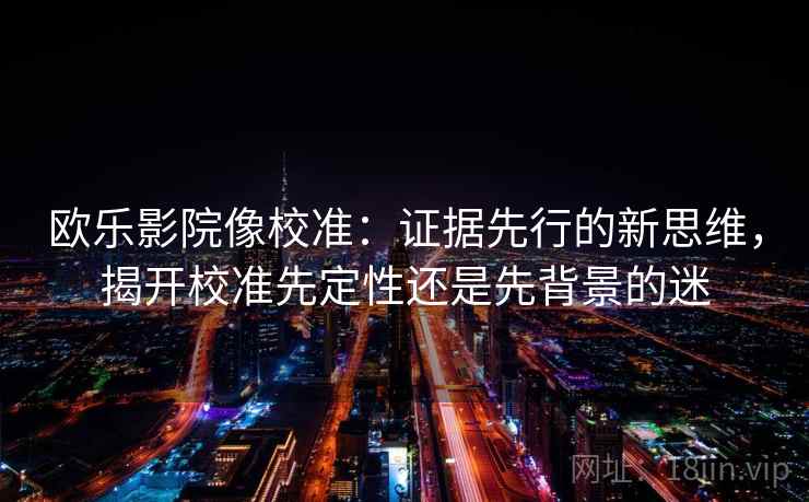 欧乐影院像校准：证据先行的新思维，揭开校准先定性还是先背景的迷