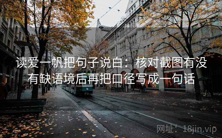 读爱一帆把句子说白：核对截图有没有缺语境后再把口径写成一句话