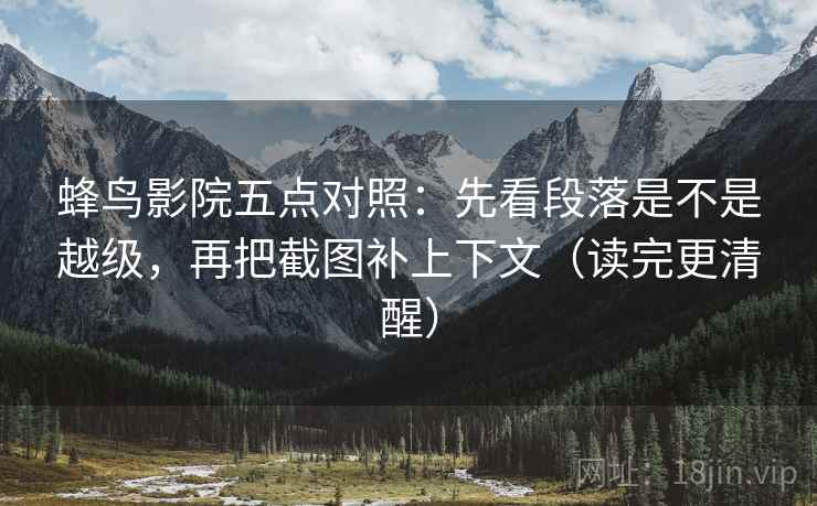蜂鸟影院五点对照:先看段落是不是越级,再把截图补上下文(读完更清醒) 蜂鸟影院五点对照:先看段落是不是越级,再把截图补上下文(读完更清醒)
